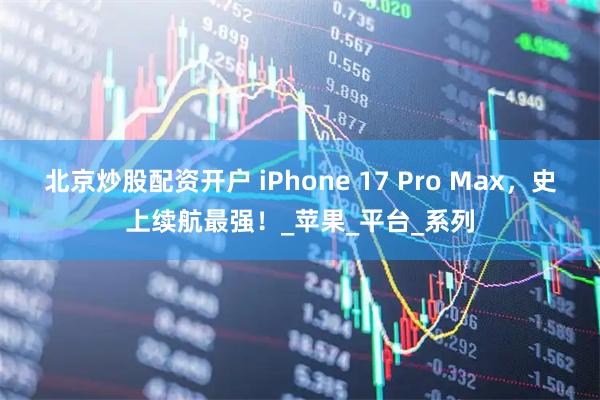 北京炒股配资开户 iPhone 17 Pro Max,史上续航最强!_苹果_平台_系列