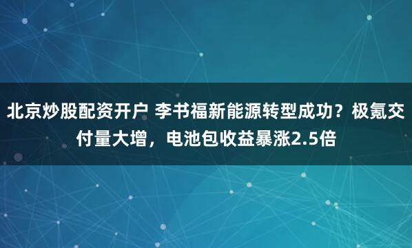 北京炒股配资开户 李书福新能源转型成功?极氪交付量大增,电池包收益暴涨2.5倍