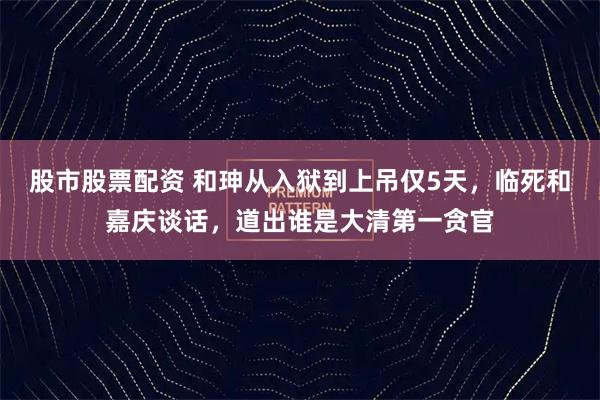 股市股票配资 和珅从入狱到上吊仅5天,临死和嘉庆谈话,道出谁是大清第一贪官