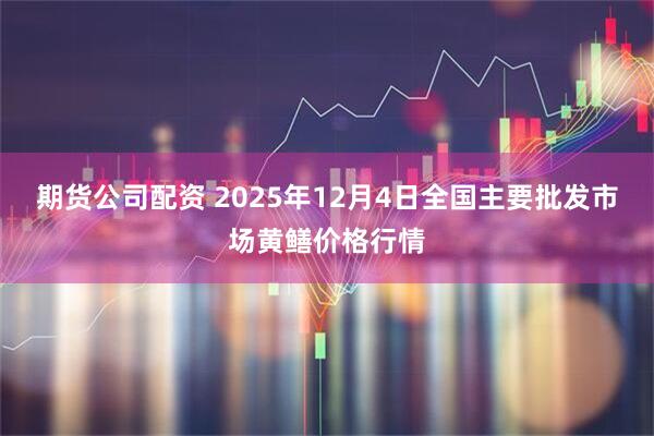 期货公司配资 2025年12月4日全国主要批发市场黄鳝价格行情