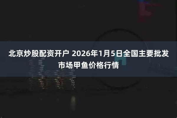 北京炒股配资开户 2026年1月5日全国主要批发市场甲鱼价格行情